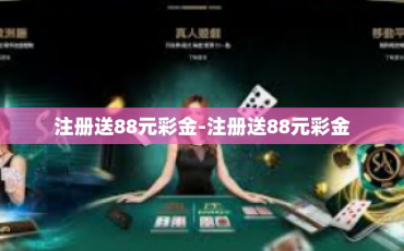 注册送88元彩金-注册送88元彩金