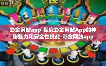 彩金网站app-探究彩金网站App的神秘魅力和安全性挑战-彩金网站app