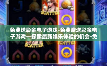 免费送彩金电子游戏-免费赠送彩金电子游戏—探索最新娱乐体验的机会-免费送彩金电子游戏