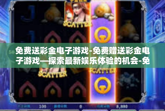 免费送彩金电子游戏-免费赠送彩金电子游戏—探索最新娱乐体验的机会-免费送彩金电子游戏