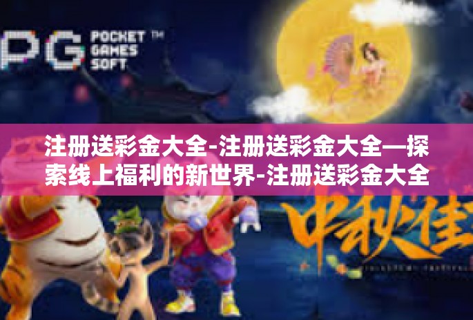 注册送彩金大全-注册送彩金大全—探索线上福利的新世界-注册送彩金大全